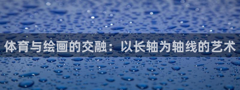 三亿体育网页版：体育与绘画的交融：以长轴为轴线的艺术