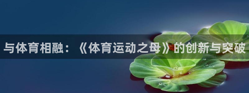三亿体育网页版：与体育相融：《体育运动之母》的创新与突破