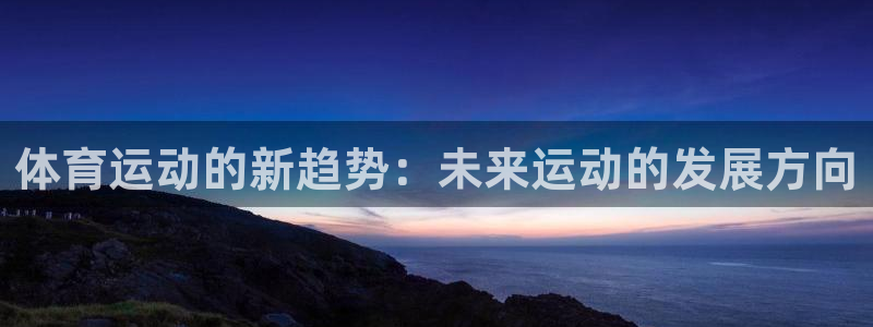 三亿体育：体育运动的新趋势：未来运动的发展方向