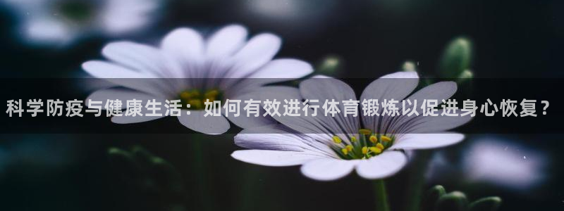 三亿体育网页版：科学防疫与健康生活：如何有效进行体育锻炼以促进身心恢复？