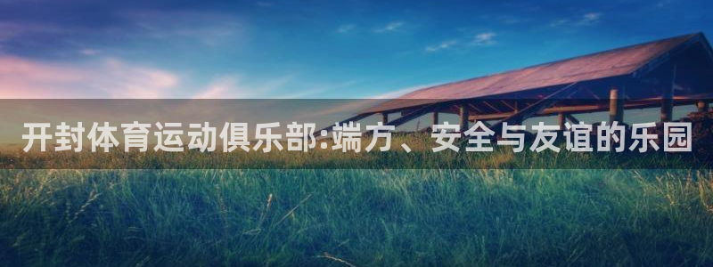 三亿体育：开封体育运动俱乐部:端方、安全与友谊的乐园